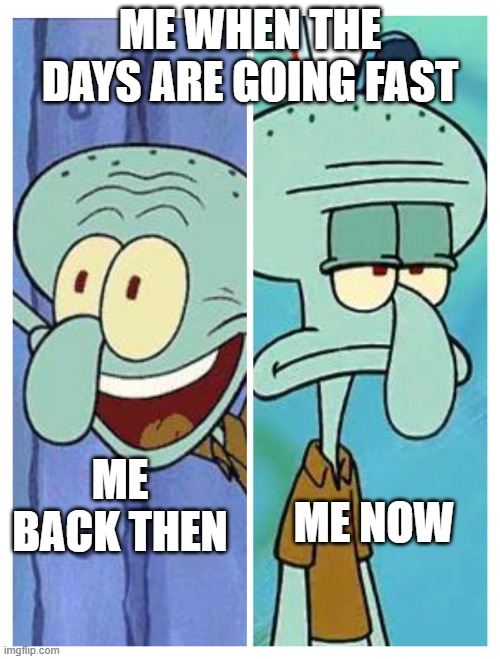 time flies fast wheyou get older | me when the days are going fast; me back then; me now | image tagged in squidward happy-sad | made w/ Imgflip meme maker