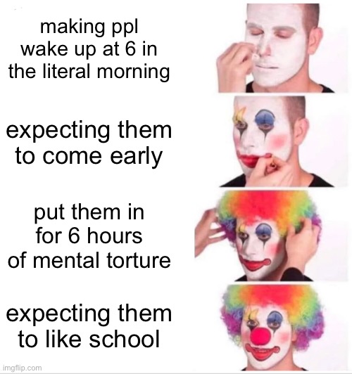 Clown Applying Makeup Meme | making ppl wake up at 6 in the literal morning; expecting them to come early; put them in for 6 hours of mental torture; expecting them to like school | image tagged in memes,clown applying makeup | made w/ Imgflip meme maker