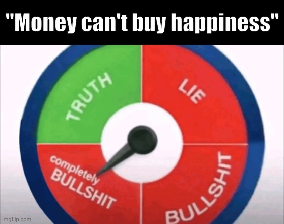 truth lie bullshit complete bullshit | "Money can't buy happiness" | image tagged in truth lie bullshit complete bullshit | made w/ Imgflip meme maker
