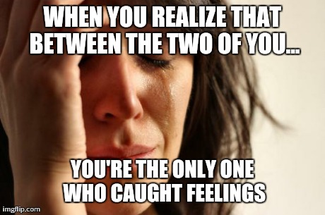 First World Problems | WHEN YOU REALIZE THAT BETWEEN THE TWO OF YOU... YOU'RE THE ONLY ONE WHO CAUGHT FEELINGS | image tagged in memes,first world problems | made w/ Imgflip meme maker