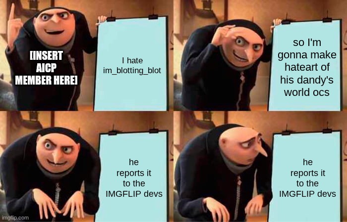 My dandy's world ocs are always safe... | I hate im_blotting_blot; so I'm gonna make hateart of his dandy's world ocs; [insert AICP member here]; he reports it to the IMGFLIP devs; he reports it to the IMGFLIP devs | image tagged in memes,gru's plan | made w/ Imgflip meme maker