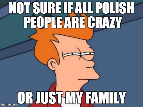 Futurama Fry Meme | NOT SURE IF ALL POLISH PEOPLE ARE CRAZY OR JUST MY FAMILY | image tagged in memes,futurama fry | made w/ Imgflip meme maker