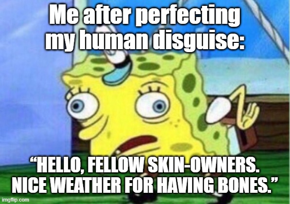 I can relate to this personally | Me after perfecting my human disguise:; “HELLO, FELLOW SKIN-OWNERS. NICE WEATHER FOR HAVING BONES.” | image tagged in memes,mocking spongebob | made w/ Imgflip meme maker