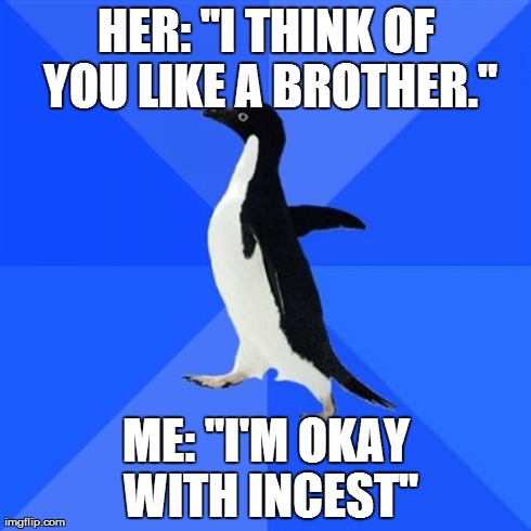 Socially Awkward Penguin | HER: "I THINK OF YOU LIKE A BROTHER." ME: "I'M OKAY WITH INCEST" | image tagged in memes,socially awkward penguin,AdviceAnimals | made w/ Imgflip meme maker