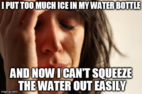 First World Problems Meme | I PUT TOO MUCH ICE IN MY WATER BOTTLE AND NOW I CAN'T SQUEEZE THE WATER OUT EASILY | image tagged in memes,first world problems,AdviceAnimals | made w/ Imgflip meme maker