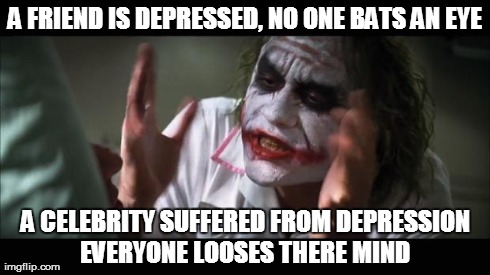 And everybody loses their minds | A FRIEND IS DEPRESSED, NO ONE BATS AN EYE A CELEBRITY SUFFERED FROM DEPRESSION EVERYONE LOOSES THERE MIND | image tagged in memes,and everybody loses their minds | made w/ Imgflip meme maker