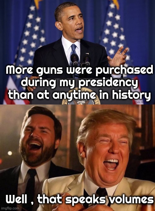 He said it like it was a good thing | More guns were purchased during my presidency than at anytime in history; Well , that speaks volumes | image tagged in obama speech,democrats,law and order,well yes but actually no,everyone is above the law,democratic socialism | made w/ Imgflip meme maker