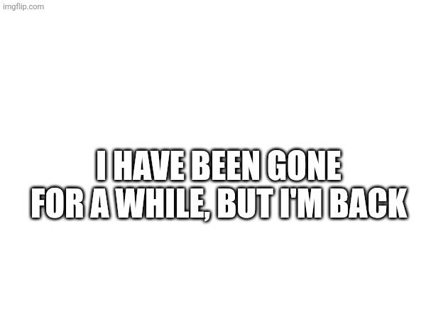 I have been gone for a while, but I'm back | made w/ Imgflip meme maker