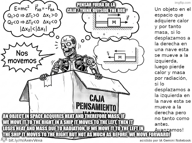 TerminAItor piensa fuera de la caja / TerminAItor thinks outside the box | Pensar fuera de la caja / Think outside the box; An object in space acquires heat and therefore mass, if we move it to the right in a ship it moves to the left, then it loses heat and mass due to radiation, if we move it to the left in the ship it moves to the right but not as much as before. We move forward! | image tagged in terminaitor piensa fuera de la caja | made w/ Imgflip meme maker