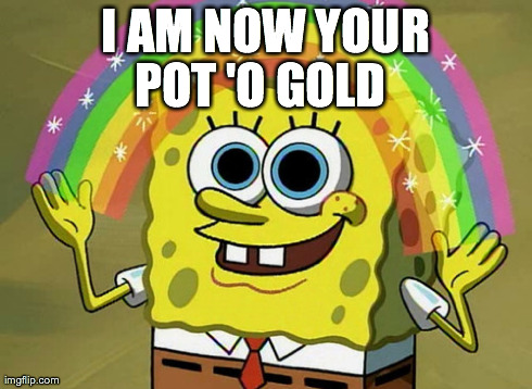 Imagination Spongebob Meme | I AM NOW YOUR POT 'O GOLD | image tagged in memes,imagination spongebob | made w/ Imgflip meme maker