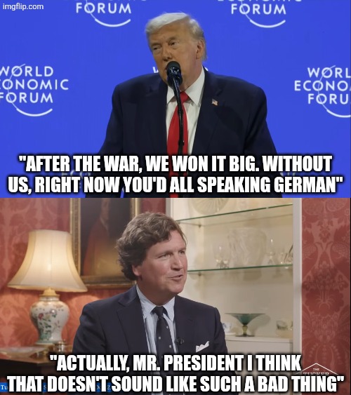 Apparently Tucker Carlson has differing views than Trump when it comes to World War 2 | "After the war, we won it big. Without us, right now you'd all speaking German"; "Actually, Mr. President i think that doesn't sound like such a bad thing" | image tagged in donald trump,tucker carlson,world war 2,nazi,fascist,scumbag republicans | made w/ Imgflip meme maker
