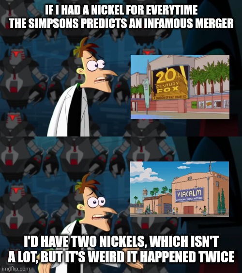 Can't believe that The Simpsons has predicted two infamous mergers | If I had a nickel for everytime The Simpsons predicts an infamous merger; I'd have two nickels, which isn't a lot, but it's weird it happened twice | image tagged in if i had a nickel,phineas and ferb,the simpsons | made w/ Imgflip meme maker