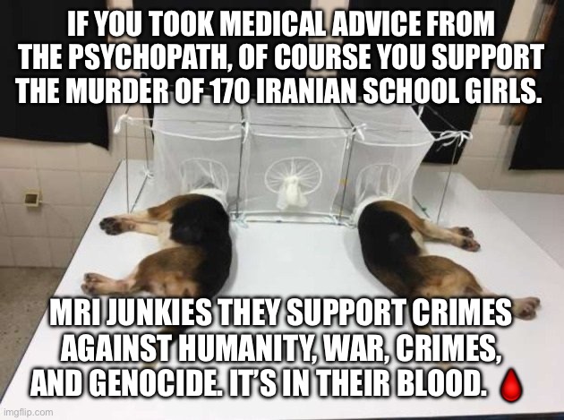Anthony Fauci Loves Dogs and People | If you took medical advice from the psychopath, of course you support the murder of 170 Iranian school girls. MRI junkies they support crimes against humanity, war, crimes, and genocide. It’s in their blood. 🩸 | image tagged in anthony fauci loves dogs and people | made w/ Imgflip meme maker