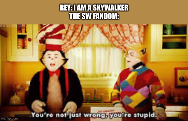 Real | Rey: I am a skywalker
The sw fandom: | image tagged in your not just wrong your stupid,star wars,rey,dumbass,skywalker,excuse me what the heck | made w/ Imgflip meme maker