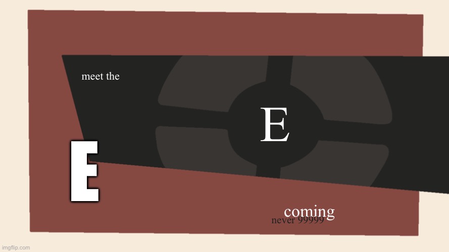 meet the E ( real) | E; meet the; E; coming; never 99999 | image tagged in meet the blank | made w/ Imgflip meme maker