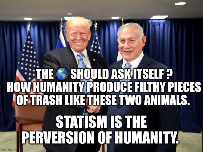 trump-bibi-diderot | The 🌎 should ask itself ? how humanity produce filthy pieces of trash like these two animals. Statism is the perversion of humanity. | image tagged in trump-bibi-diderot | made w/ Imgflip meme maker
