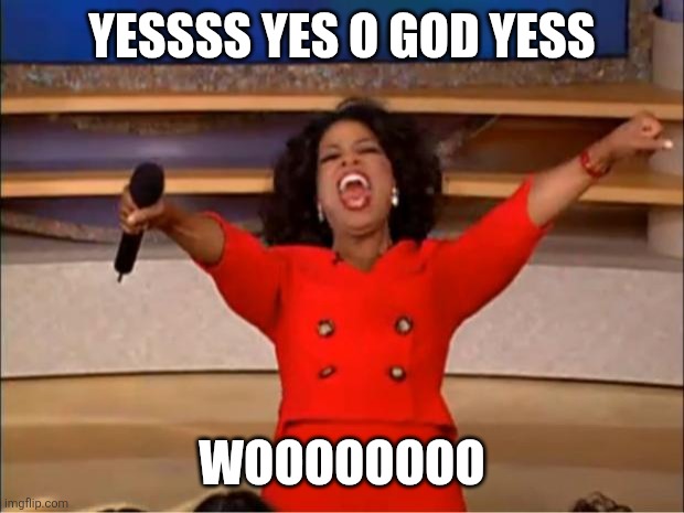 Oprah You Get A Meme | YESSSS YES O GOD YESS Woooooooo | image tagged in memes,oprah you get a | made w/ Imgflip meme maker