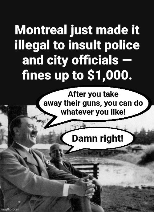 Tyranny in Canada | After you take
away their guns, you can do
whatever you like! Damn right! | image tagged in adolf hitler laughing,memes,montreal,insult,police,leftists | made w/ Imgflip meme maker