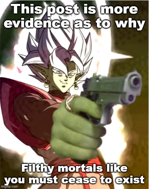 Zamasu disproves of this post (Use however you please) | This post is more evidence as to why; Filthy mortals like you must cease to exist | image tagged in zamasu with a gun,stupid,funny,anime,dbz | made w/ Imgflip meme maker