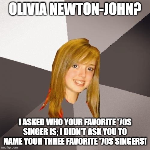 Musically Oblivious 8th Grader Olivia Newton-John | olivia newton-john? i asked who your favorite '70s Singer is; I didn't ask you to name your three favorite '70s singers! | image tagged in memes,musically oblivious 8th grader,olivia-newton john,1970s,1970s singer | made w/ Imgflip meme maker