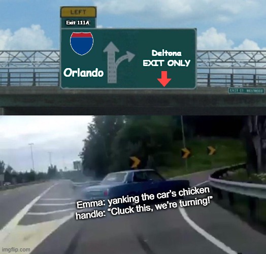 Left Exit 12 Off Ramp Meme | Exit 111A; Deltona
EXIT ONLY; Orlando; Emma: yanking the car’s chicken handle: “Cluck this, we’re turning!” | image tagged in memes,left exit 12 off ramp,remix | made w/ Imgflip meme maker