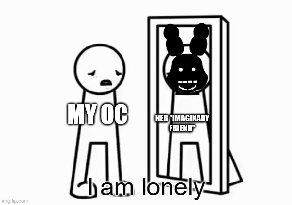I am lonely | my oc; her "imaginary friend" | image tagged in i am lonely,fnaf,oc,memes | made w/ Imgflip meme maker