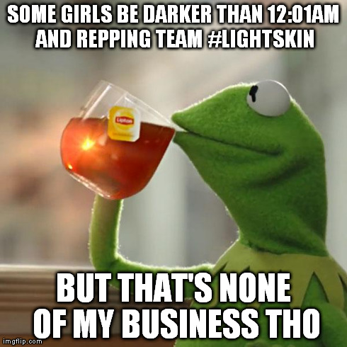 But That's None Of My Business Meme | SOME GIRLS BE DARKER THAN 12:01AM AND REPPING TEAM #LIGHTSKIN BUT THAT'S NONE OF MY BUSINESS THO | image tagged in memes,but thats none of my business,kermit the frog | made w/ Imgflip meme maker