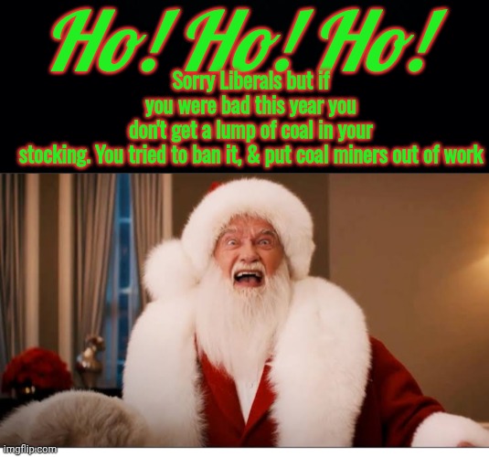 Santa has bad news | Ho! Ho! Ho! Sorry Liberals but if you were bad this year you don't get a lump of coal in your stocking. You tried to ban it, & put coal miners out of work | image tagged in black background,arnold as santa,bad news for liberals | made w/ Imgflip meme maker