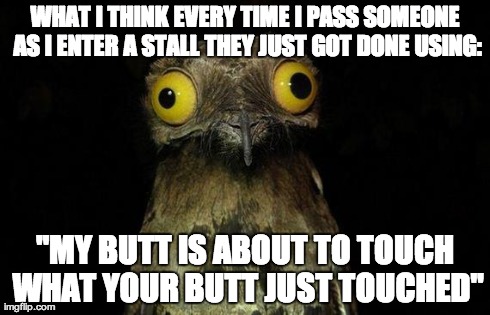 Weird Stuff I Do Potoo | WHAT I THINK EVERY TIME I PASS SOMEONE AS I ENTER A STALL THEY JUST GOT DONE USING: "MY BUTT IS ABOUT TO TOUCH WHAT YOUR BUTT JUST TOUCHED" | image tagged in memes,weird stuff i do potoo | made w/ Imgflip meme maker