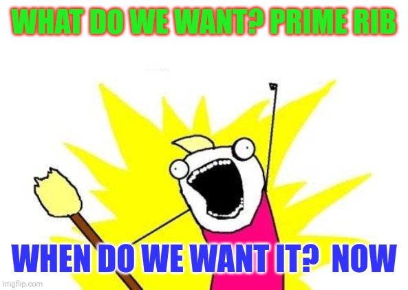Prime Rib | What do we want? Prime Rib; When Do we want it?  Now | image tagged in memes,x all the y,funny memes | made w/ Imgflip meme maker