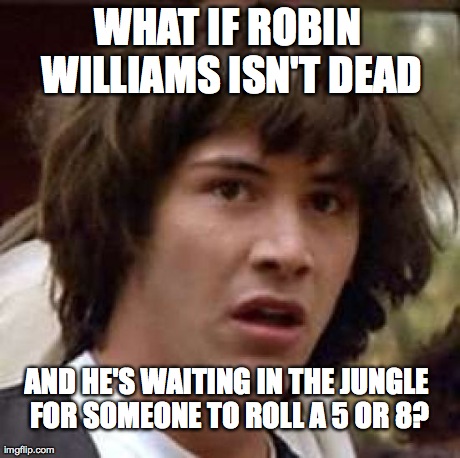 Conspiracy Keanu Meme | WHAT IF ROBIN WILLIAMS ISN'T DEAD AND HE'S WAITING IN THE JUNGLE FOR SOMEONE TO ROLL A 5 OR 8? | image tagged in memes,conspiracy keanu | made w/ Imgflip meme maker
