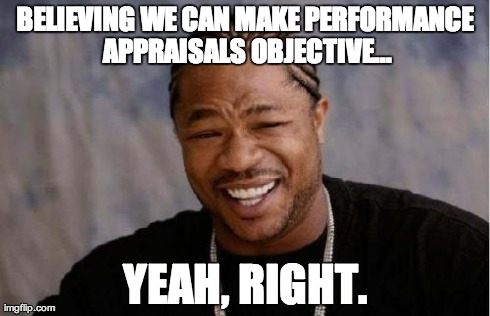 Making it objective.  Yeah, right. | BELIEVING WE CAN MAKE PERFORMANCE APPRAISALS OBJECTIVE... YEAH, RIGHT. | image tagged in memes,yo dawg heard you,performance appraisals,objective,subjective,performance | made w/ Imgflip meme maker