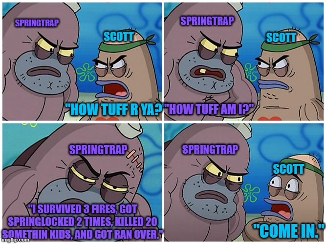 i counted | springtrap; springtrap; scott; scott; "how tuff am i?"; "how tuff r ya?"; springtrap; springtrap; scott; "i survived 3 fires, got springlocked 2 times, killed 20 somethin kids, and got ran over."; "come in." | image tagged in salty | made w/ Imgflip meme maker