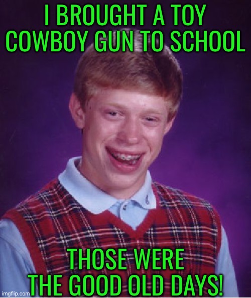 Bad Luck Brian | I brought a toy cowboy gun to school; Those were the good old days! | image tagged in memes,bad luck brian | made w/ Imgflip meme maker