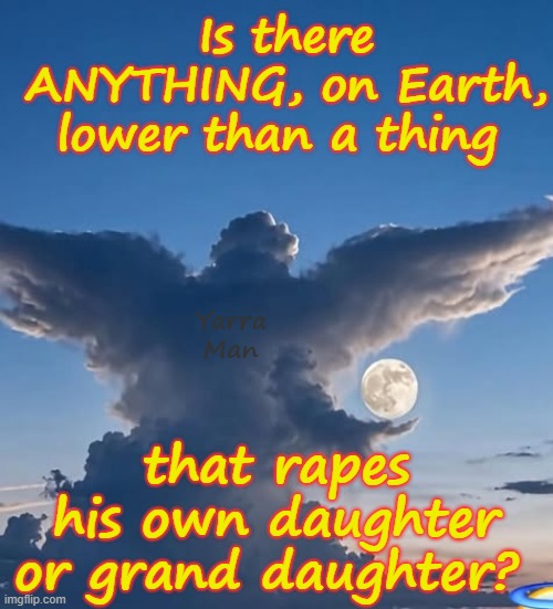 Is there anything lower than a Paedophile who molests his own daughter or granddaughter? | Is there ANYTHING, on Earth, lower than a thing; Yarra Man; that rapes his own daughter or grand daughter? | image tagged in priests paedophiles politicians,magistrates judges hollywood,child rapists,uk grooming,australia,rotherham london | made w/ Imgflip meme maker