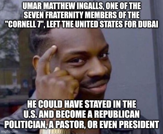 Cornell 7 | Umar Matthew Ingalls, one of the seven fraternity members of the "Cornell 7", left the United States for Dubai; He could have stayed in the U.S. and become a Republican politician, a pastor, or even president | image tagged in trump,gop,maga,nazi,fascist,cornell 7 | made w/ Imgflip meme maker