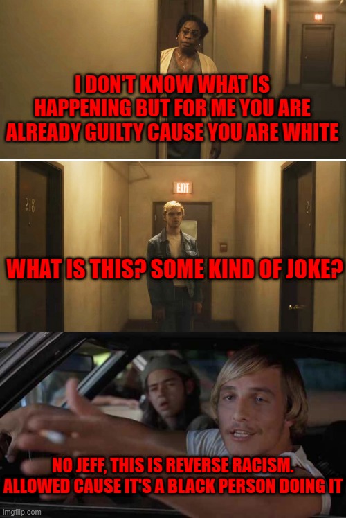 Reverse racism | i don't know what is happening but for me you are already guilty cause you are white; what is this? some kind of joke? no jeff, this is reverse racism. allowed cause it's a black person doing it | image tagged in stupid liberals | made w/ Imgflip meme maker