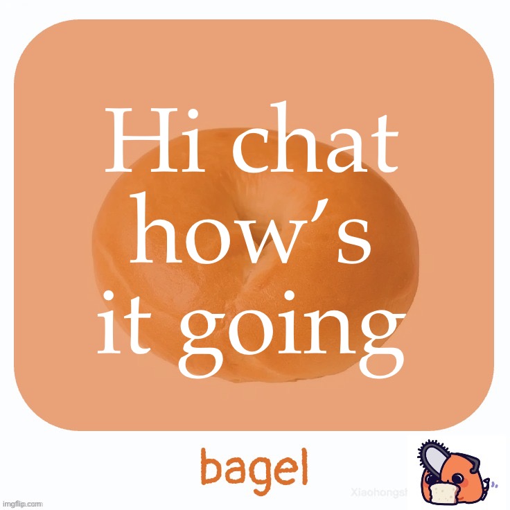 Bagel | Hi chat how’s it going | image tagged in bagel | made w/ Imgflip meme maker