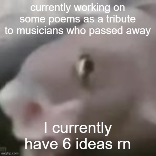 If you got any ideas, lemme know! (also, gm everyone) | currently working on some poems as a tribute to musicians who passed away; I currently have 6 ideas rn | image tagged in fih | made w/ Imgflip meme maker