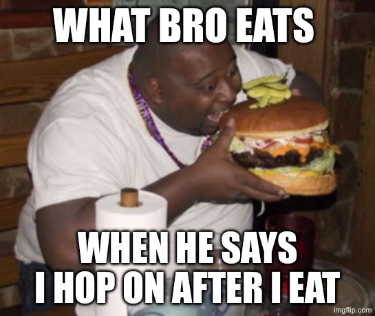 Fat guy eating burger | What Bro eats; When he says i Hop on After I eat | image tagged in fat guy eating burger | made w/ Imgflip meme maker