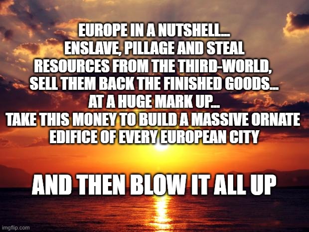 Sunset | Europe in a nutshell...
enslave, pillage and steal resources from the third-world, 
sell them back the finished goods...
at a huge mark up...
take this money to build a massive ornate 
edifice of every European city; and then blow it all up | image tagged in sunset | made w/ Imgflip meme maker
