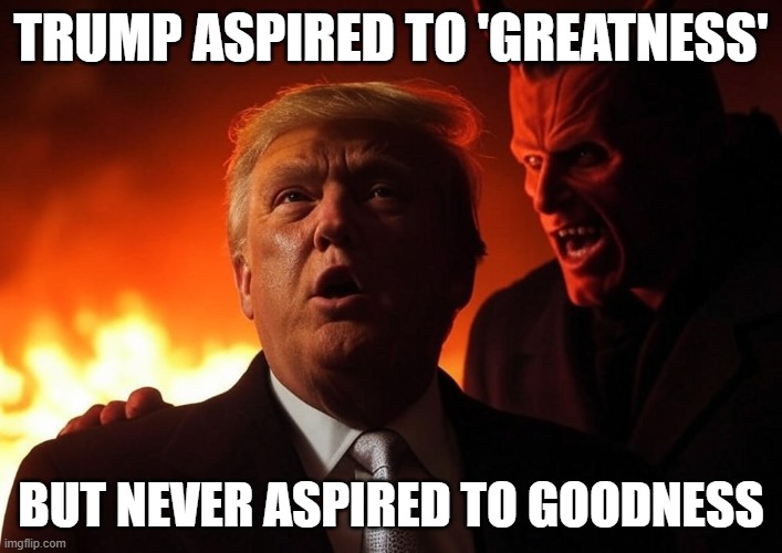 Trump great | Trump aspired to 'Greatness'; but never aspired to goodness | image tagged in donald trump and satan burning in hell | made w/ Imgflip meme maker