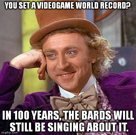 Creepy Condescending Wonka | YOU SET A VIDEOGAME WORLD RECORD? IN 100 YEARS, THE BARDS WILL STILL BE SINGING ABOUT IT. | image tagged in memes,creepy condescending wonka | made w/ Imgflip meme maker