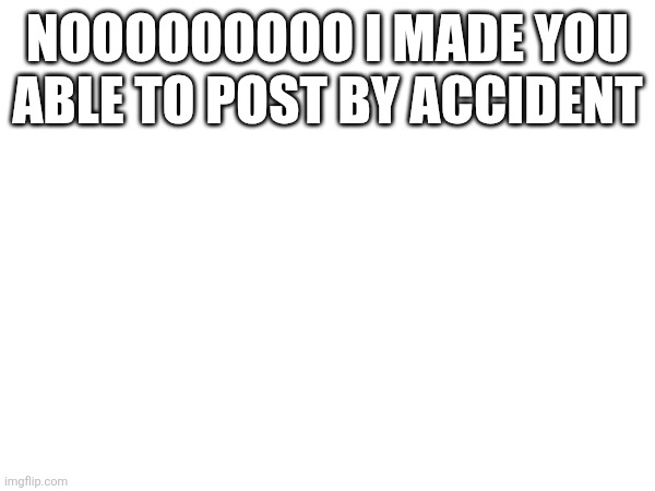 Nooooooooo I made you able to post by accident | made w/ Imgflip meme maker