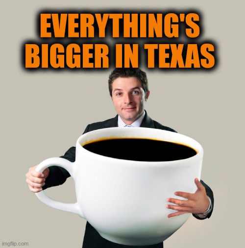Everything's Bigger in Texas | Everything's bigger in Texas | image tagged in large coffee mug,texas | made w/ Imgflip meme maker