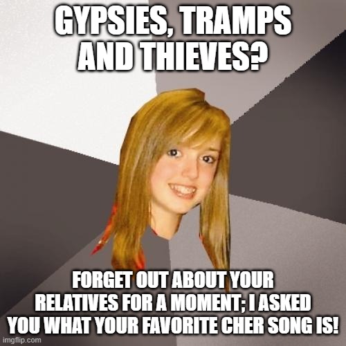 Musically Oblivious 8th Grader Cher | Gypsies, tramps and thieves? Forget out about your relatives for a moment; I asked you what your favorite cher song is! | image tagged in memes,musically oblivious 8th grader,cher,gypsies tramps and thieves | made w/ Imgflip meme maker