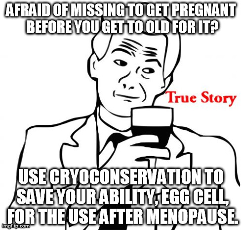 Towards potent woman - True Story | AFRAID OF MISSING TO GET PREGNANT BEFORE YOU GET TO OLD FOR IT? USE CRYOCONSERVATION TO SAVE YOUR ABILITY, EGG CELL, FOR THE USE AFTER MENOP | image tagged in memes,true story,pregnant,success | made w/ Imgflip meme maker