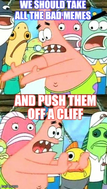 Put It Somewhere Else Patrick | WE SHOULD TAKE ALL THE BAD MEMES
 AND PUSH THEM OFF A CLIFF
 | image tagged in memes,put it somewhere else patrick | made w/ Imgflip meme maker