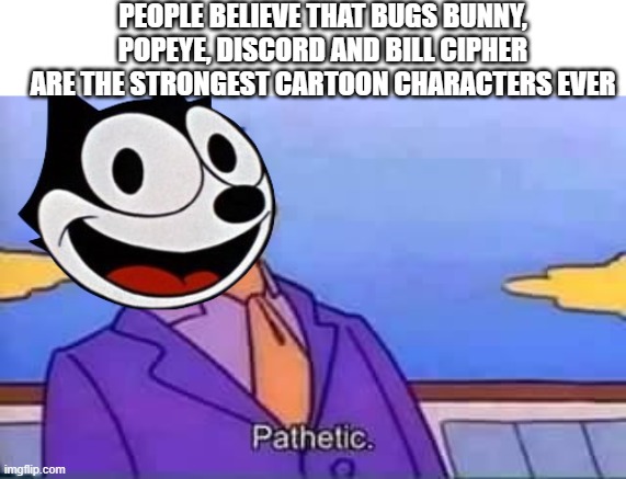 Righty-oh boy | people believe that bugs bunny, popeye, discord and bill cipher are the strongest cartoon characters ever | image tagged in skinner pathetic,felix the cat,cartoon,cartoons,memes,felix | made w/ Imgflip meme maker