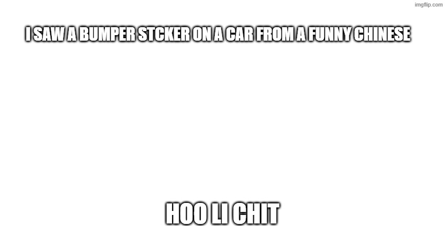 check 2nd tag | hfgjjhfi8svhmubd fibgvegyndfyuegryrvguivygb vbguybsrguybuisdgybdiufbrfyugwiheru hueuyrtguyfhgkusehrgb,y ygu egku,rgj t,gherghkr thje,gujyuiebygujbmujtd ujfuygusdgiotsyigywil7598t3b y5 78w4y5tyt7vbtv68nvy7tgy7gkuguiwr6y7 v765t7 tb7b8g6tw5bt78h6reihwcr7 tgw78r6hkrt67re7w89ert6i7w6756vc7iw 56w3i5t76856ti5i86ewi5678btgksakerb ifvu xukd t 7uftgeukystrkr; i saw a bumper stcker on a car from a funny chinese; Hoo li chit | image tagged in chinese,check description,oh wow are you actually reading these tags | made w/ Imgflip meme maker